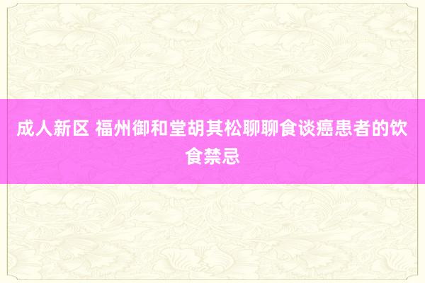 成人新区 福州御和堂胡其松聊聊食谈癌患者的饮食禁忌