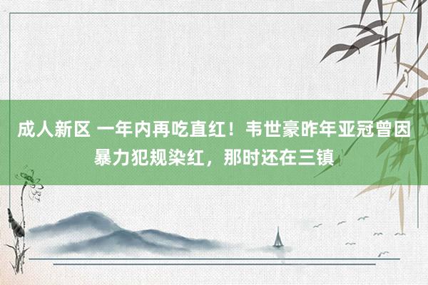 成人新区 一年内再吃直红!韦世豪昨年亚冠曾因暴力犯规染红,那时还在三镇