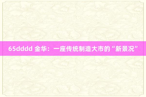 65dddd 金华：一座传统制造大市的“新景况”