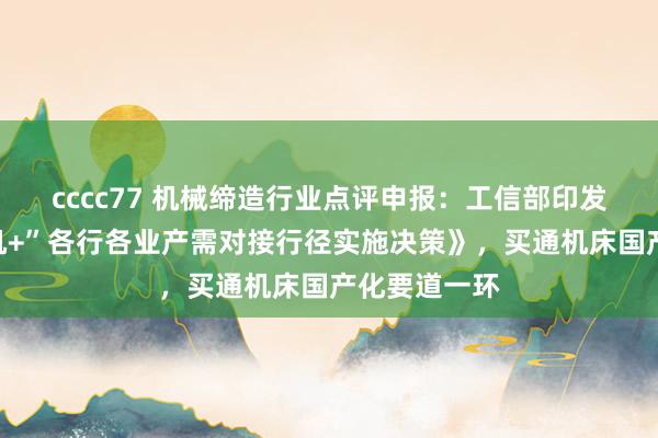 cccc77 机械缔造行业点评申报:工信部印发《“工业母机+”各行各业产需对接行径实施决策》,买通机床国产化要道一环