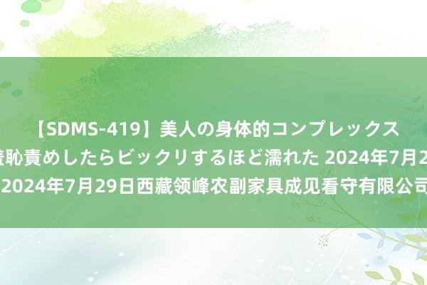 【SDMS-419】美人の身体的コンプレックスを、じっくり弄って羞恥責めしたらビックリするほど濡れた 2024年7月29日西藏领峰农副家具成见看守有限公司价钱行情