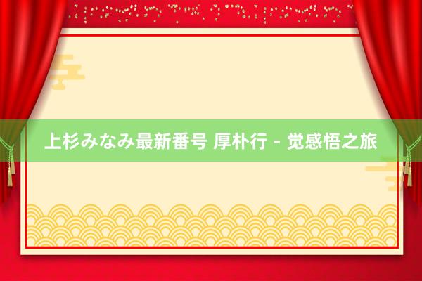上杉みなみ最新番号 厚朴行 - 觉感悟之旅