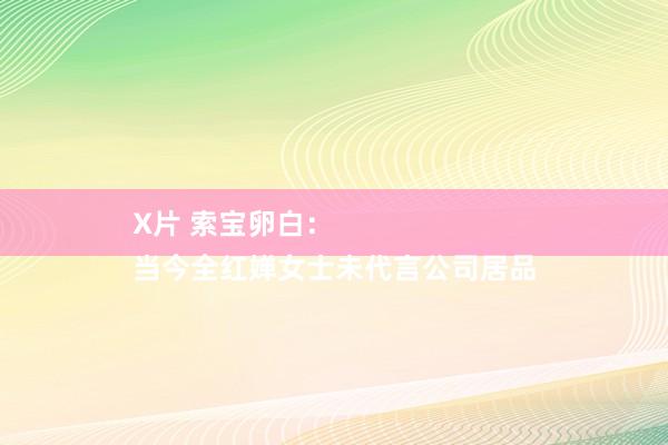 X片 索宝卵白：
当今全红婵女士未代言公司居品