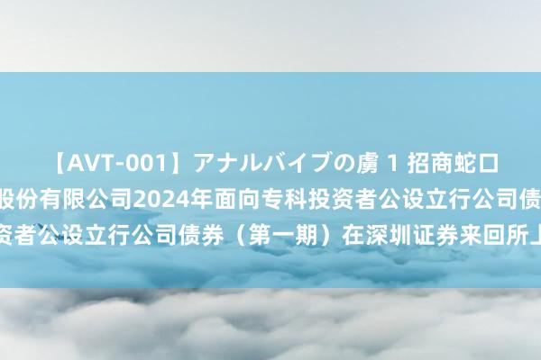 【AVT-001】アナルバイブの虜 1 招商蛇口: 招商局蛇口工业区控股股份有限公司2024年面向专科投资者公设立行公司债券(第一期)在深圳证券来回所上市的公告