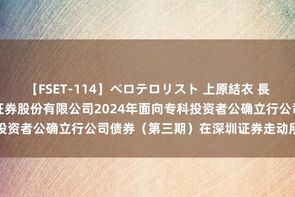 【FSET-114】ベロテロリスト 上原結衣 長澤リカ 国元证券: 国元证券股份有限公司2024年面向专科投资者公确立行公司债券(第三期)在深圳证券走动所上市的公告