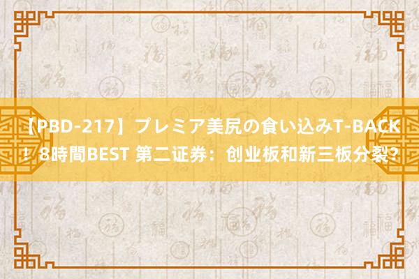 【PBD-217】プレミア美尻の食い込みT-BACK！8時間BEST 第二证券：创业板和新三板分裂？
