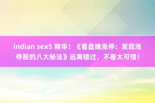 indian sex5 精华！《看盘擒涨停：发现涨停股的八大秘法》远离错过，不看太可惜！