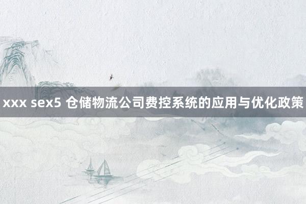 xxx sex5 仓储物流公司费控系统的应用与优化政策