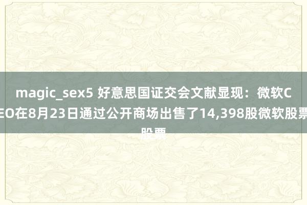 magic_sex5 好意思国证交会文献显现：微软CEO在8月23日通过公开商场出售了14，398股微软股票