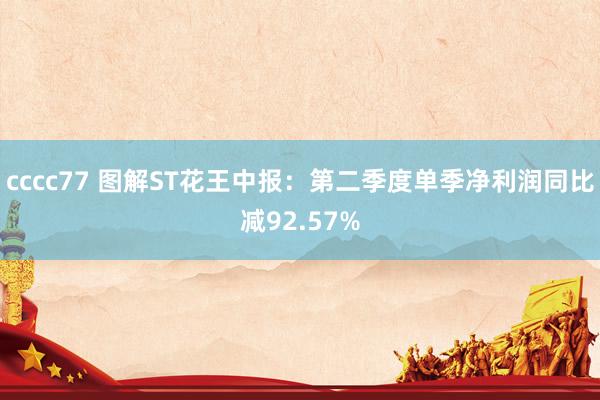 cccc77 图解ST花王中报:第二季度单季净利润同比减92.57%