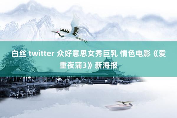 白丝 twitter 众好意思女秀巨乳 情色电影《爱重夜蒲3》新海报