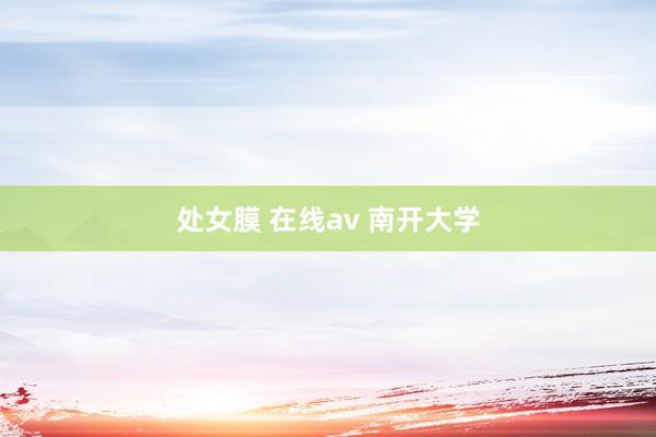 处女膜 在线av 南开大学