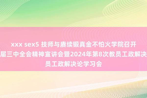 xxx sex5 技师与赓续锻真金不怕火学院召开党的二十届三中全会精神宣讲会暨2024年第8次教员工政解决论学习会