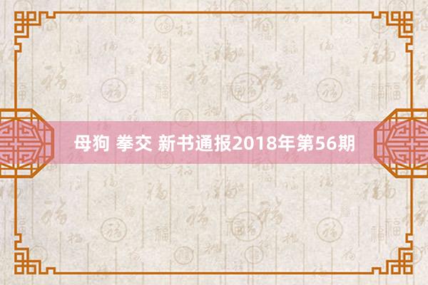 母狗 拳交 新书通报2018年第56期