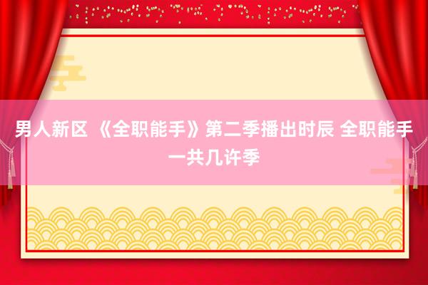 男人新区 《全职能手》第二季播出时辰 全职能手一共几许季