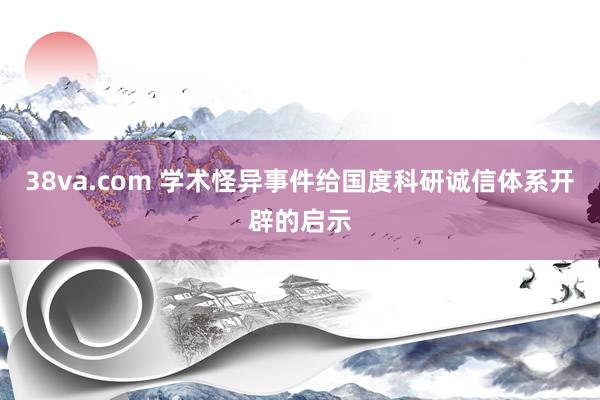 38va.com 学术怪异事件给国度科研诚信体系开辟的启示