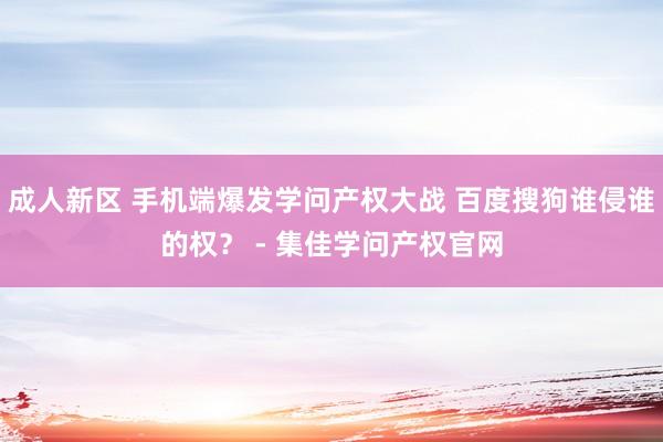 成人新区 手机端爆发学问产权大战 百度搜狗谁侵谁的权？ - 集佳学问产权官网