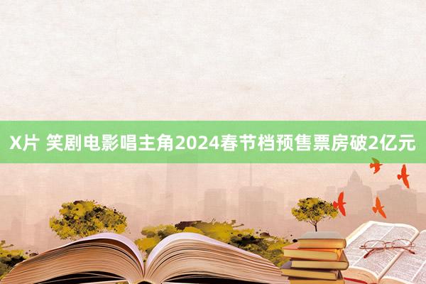 X片 笑剧电影唱主角2024春节档预售票房破2亿元