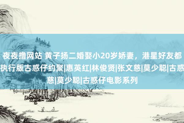 夜夜撸网站 黄子扬二婚娶小20岁娇妻，港星好友都助阵，演出执行版古惑仔约聚|惠英红|林俊贤|张文慈|莫少聪|古惑仔电影系列