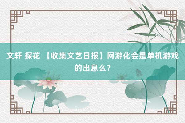 文轩 探花 【收集文艺日报】网游化会是单机游戏的出息么？