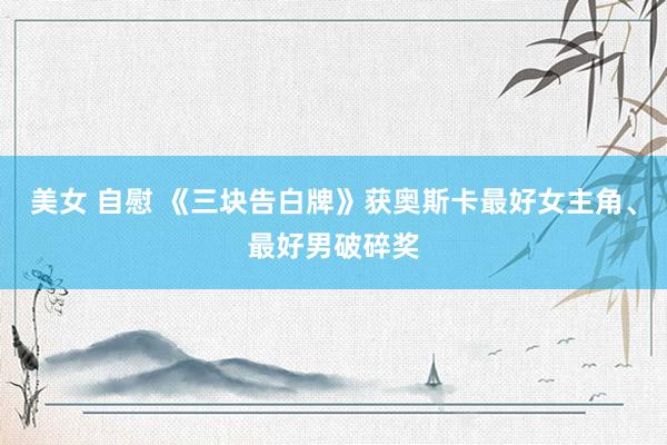 美女 自慰 《三块告白牌》获奥斯卡最好女主角、最好男破碎奖
