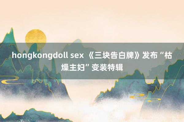 hongkongdoll sex 《三块告白牌》发布“枯燥主妇”变装特辑