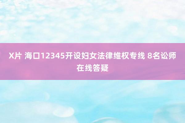 X片 海口12345开设妇女法律维权专线 8名讼师在线答疑