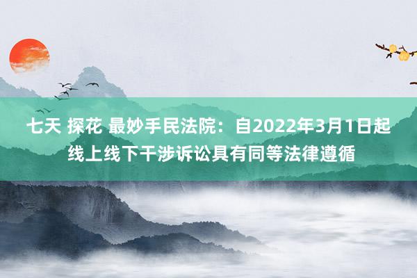 七天 探花 最妙手民法院：自2022年3月1日起 线上线下干涉诉讼具有同等法律遵循