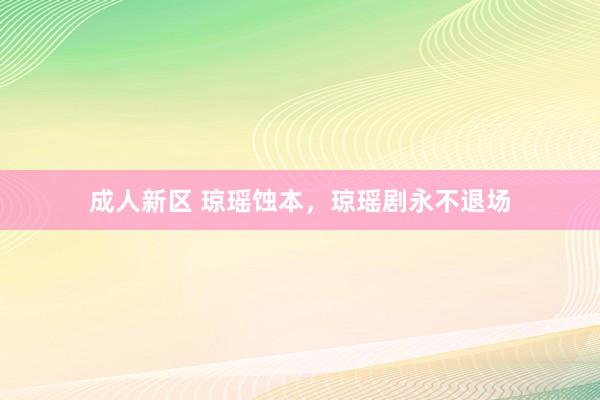 成人新区 琼瑶蚀本，琼瑶剧永不退场