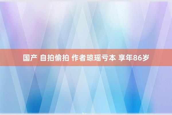 国产 自拍偷拍 作者琼瑶亏本 享年86岁