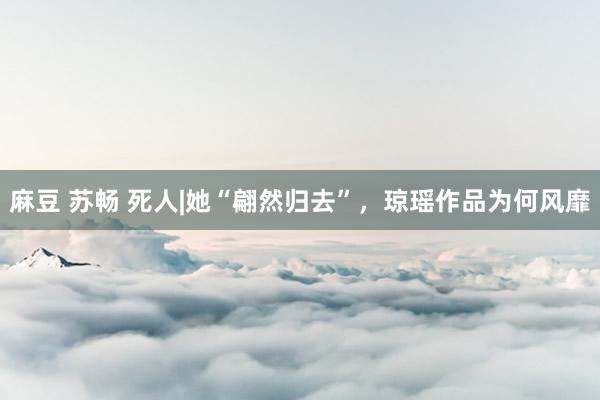 麻豆 苏畅 死人|她“翩然归去”，琼瑶作品为何风靡
