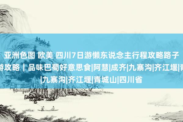 亚洲色图 欧美 四川7日游懒东说念主行程攻略路子 七天六晚旅游攻略｜品味巴蜀好意思食|阿慧|成齐|九寨沟|齐江堰|青城山|四川省