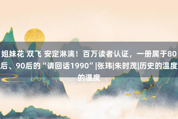 姐妹花 双飞 安定淋漓！百万读者认证，一册属于80后、90后的“请回话1990”|张玮|朱时茂|历史的温度