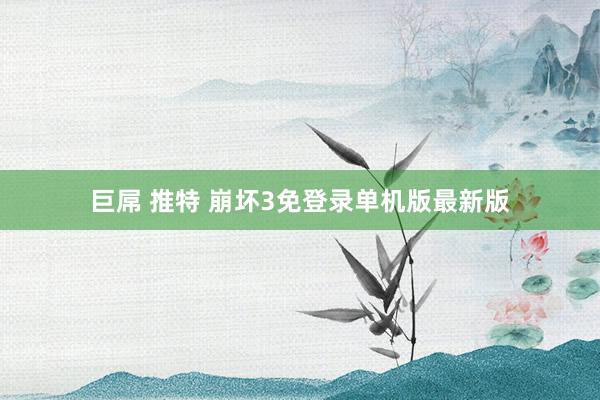 巨屌 推特 崩坏3免登录单机版最新版