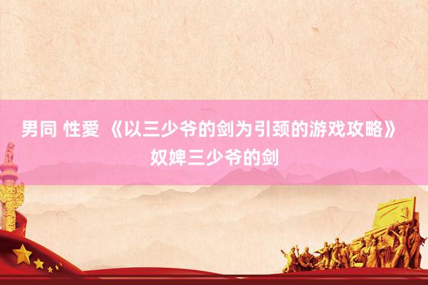 男同 性愛 《以三少爷的剑为引颈的游戏攻略》 奴婢三少爷的剑