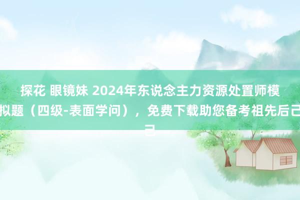 探花 眼镜妹 2024年东说念主力资源处置师模拟题（四级-表面学问），免费下载助您备考祖先后己