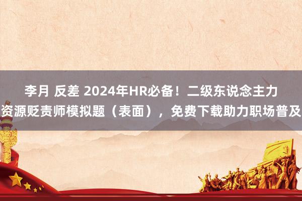 李月 反差 2024年HR必备！二级东说念主力资源贬责师模拟题（表面），免费下载助力职场普及