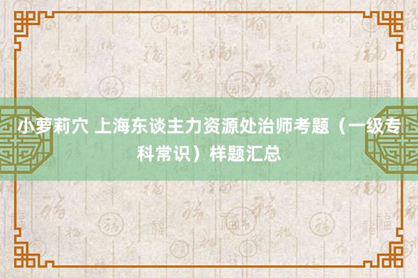 小萝莉穴 上海东谈主力资源处治师考题（一级专科常识）样题汇总