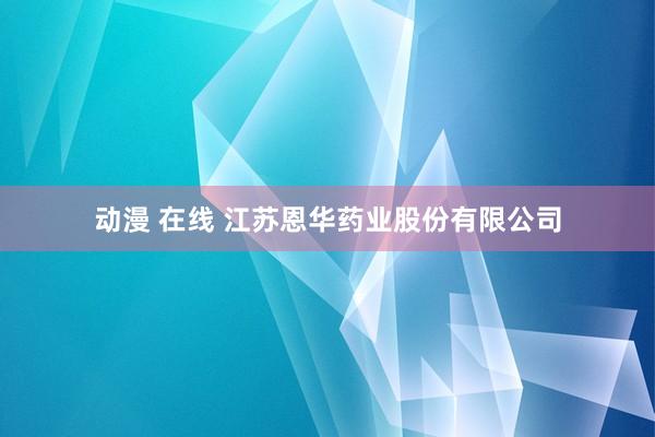 动漫 在线 江苏恩华药业股份有限公司