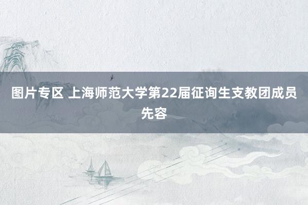 图片专区 上海师范大学第22届征询生支教团成员先容