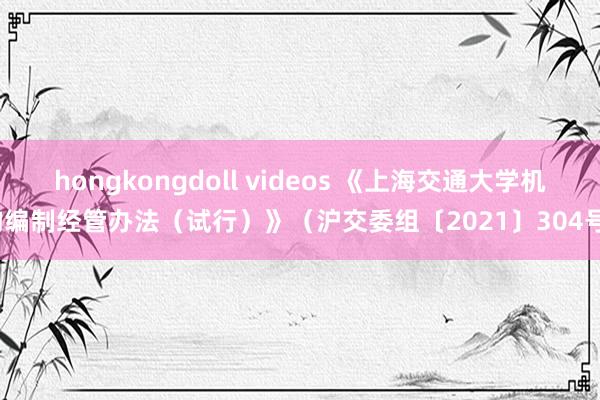 hongkongdoll videos 《上海交通大学机构编制经管办法（试行）》（沪交委组〔2021〕304号）