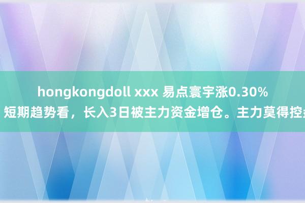 hongkongdoll xxx 易点寰宇涨0.30%，短期趋势看，长入3日被主力资金增仓。主力莫得控盘