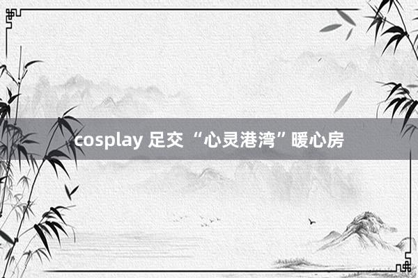 cosplay 足交 “心灵港湾”暖心房