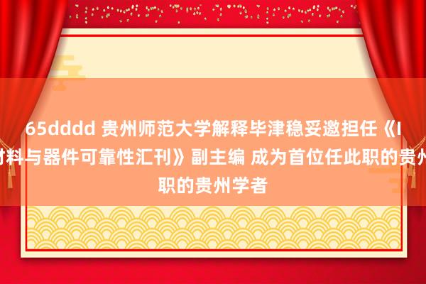 65dddd 贵州师范大学解释毕津稳妥邀担任《IEEE材料与器件可靠性汇刊》副主编 成为首位任此职的贵州学者