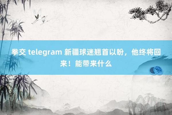 拳交 telegram 新疆球迷翘首以盼，他终将回来！能带来什么