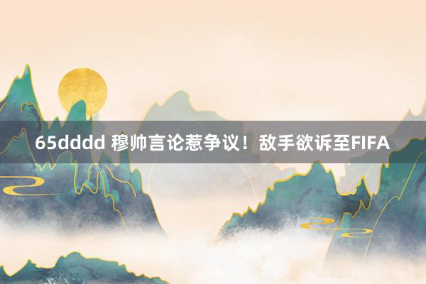 65dddd 穆帅言论惹争议！敌手欲诉至FIFA