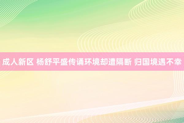 成人新区 杨舒平盛传诵环境却遭隔断 归国境遇不幸