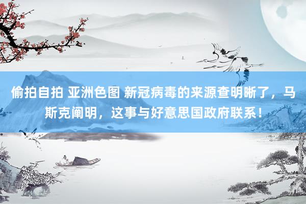 偷拍自拍 亚洲色图 新冠病毒的来源查明晰了，马斯克阐明，这事与好意思国政府联系！