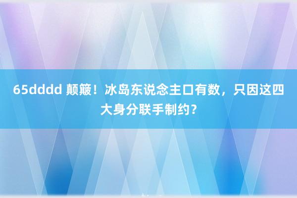 65dddd 颠簸！冰岛东说念主口有数，只因这四大身分联手制约？