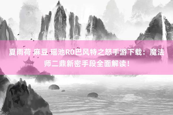 夏雨荷 麻豆 瑶池R0巴风特之怒手游下载：魔法师二鼎新密手段全面解读！
